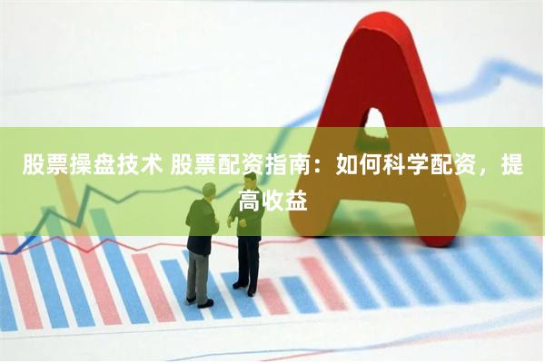 股票操盘技术 股票配资指南：如何科学配资，提高收益