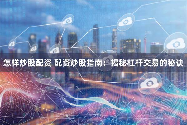 怎样炒股配资 配资炒股指南：揭秘杠杆交易的秘诀