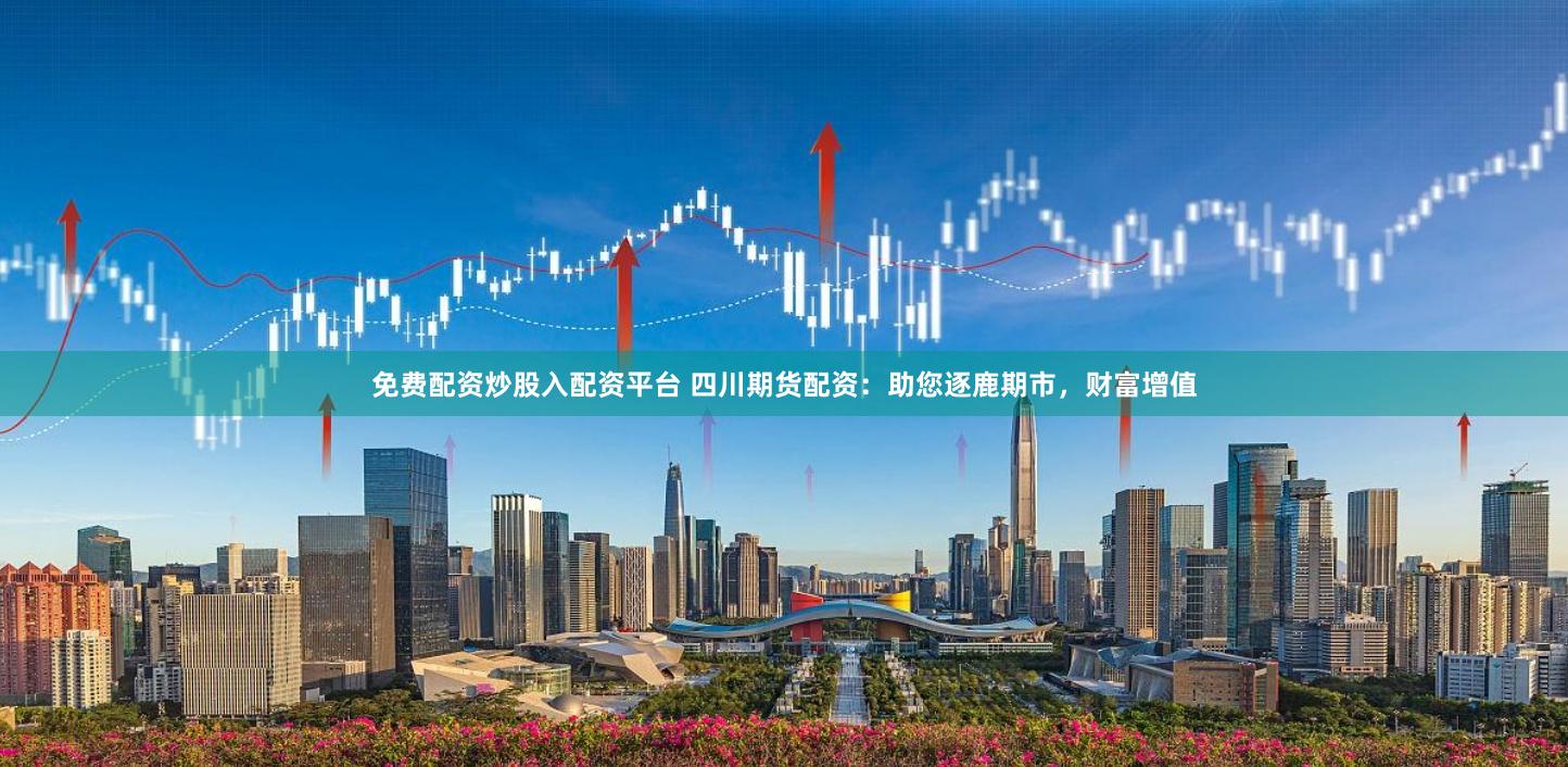 免费配资炒股入配资平台 四川期货配资：助您逐鹿期市，财富增值