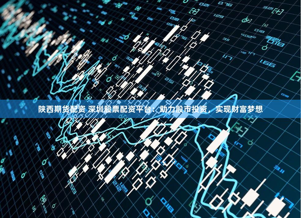 陕西期货配资 深圳股票配资平台：助力股市投资，实现财富梦想