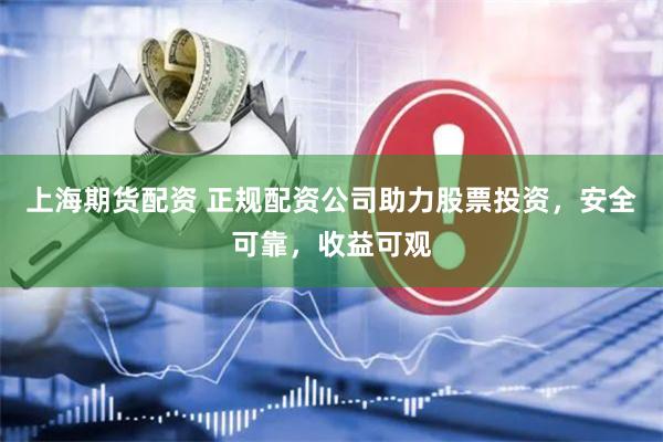 上海期货配资 正规配资公司助力股票投资，安全可靠，收益可观