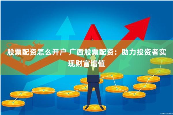 股票配资怎么开户 广西股票配资：助力投资者实现财富增值
