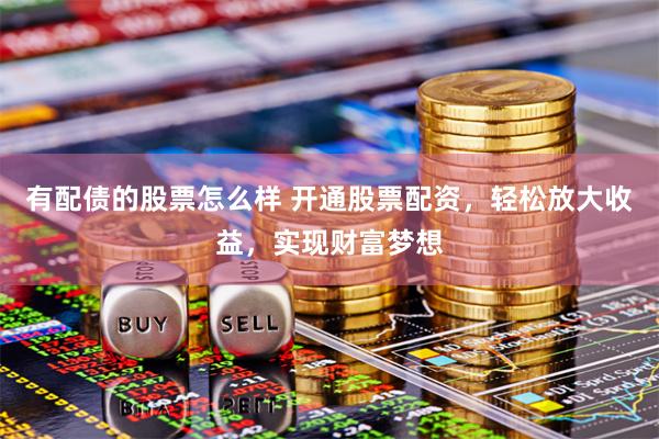 有配债的股票怎么样 开通股票配资，轻松放大收益，实现财富梦想