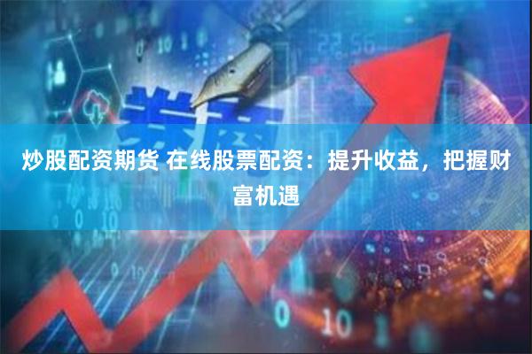 炒股配资期货 在线股票配资：提升收益，把握财富机遇