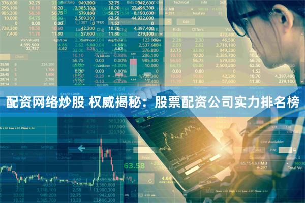 配资网络炒股 权威揭秘：股票配资公司实力排名榜