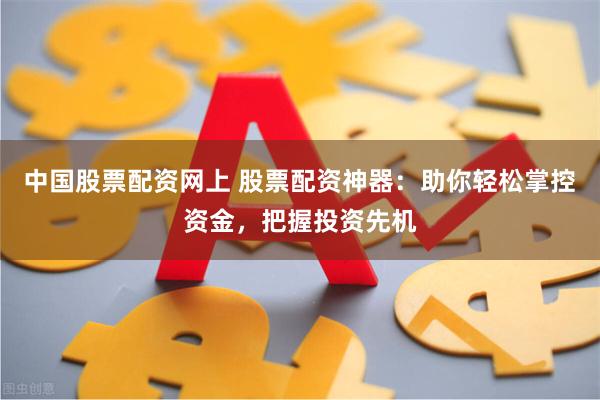 中国股票配资网上 股票配资神器：助你轻松掌控资金，把握投资先机