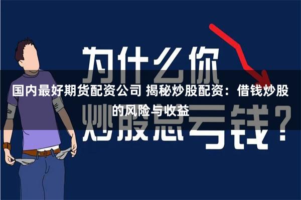 国内最好期货配资公司 揭秘炒股配资：借钱炒股的风险与收益