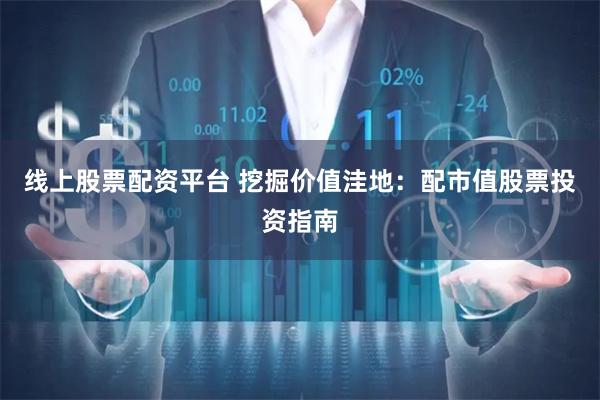线上股票配资平台 挖掘价值洼地：配市值股票投资指南