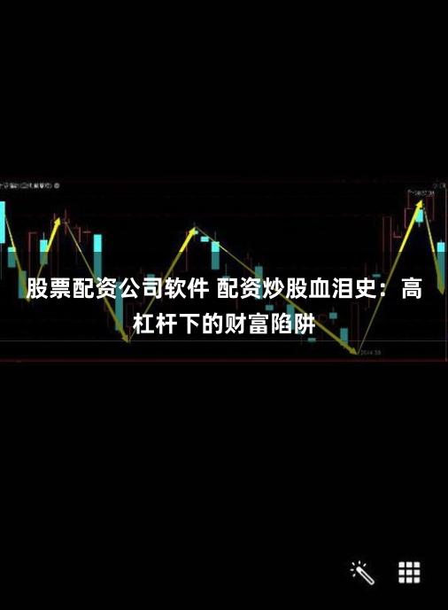 股票配资公司软件 配资炒股血泪史：高杠杆下的财富陷阱