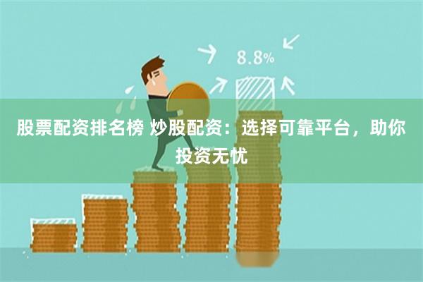 股票配资排名榜 炒股配资：选择可靠平台，助你投资无忧