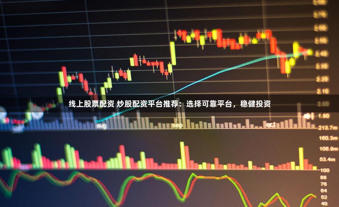 线上股票配资 炒股配资平台推荐：选择可靠平台，稳健投资