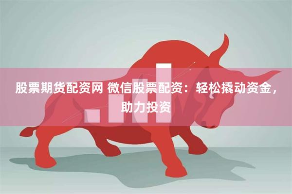 股票期货配资网 微信股票配资：轻松撬动资金，助力投资