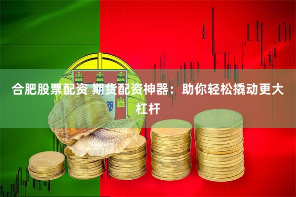 合肥股票配资 期货配资神器：助你轻松撬动更大杠杆