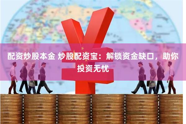 配资炒股本金 炒股配资宝：解锁资金缺口，助你投资无忧