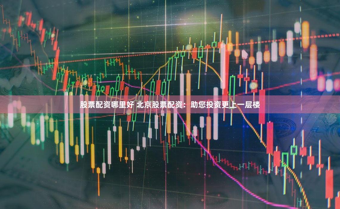 股票配资哪里好 北京股票配资：助您投资更上一层楼