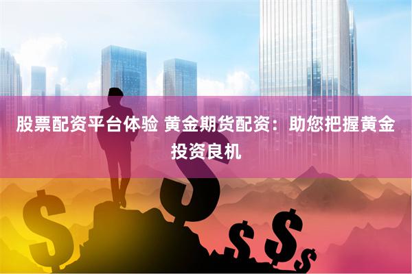 股票配资平台体验 黄金期货配资：助您把握黄金投资良机