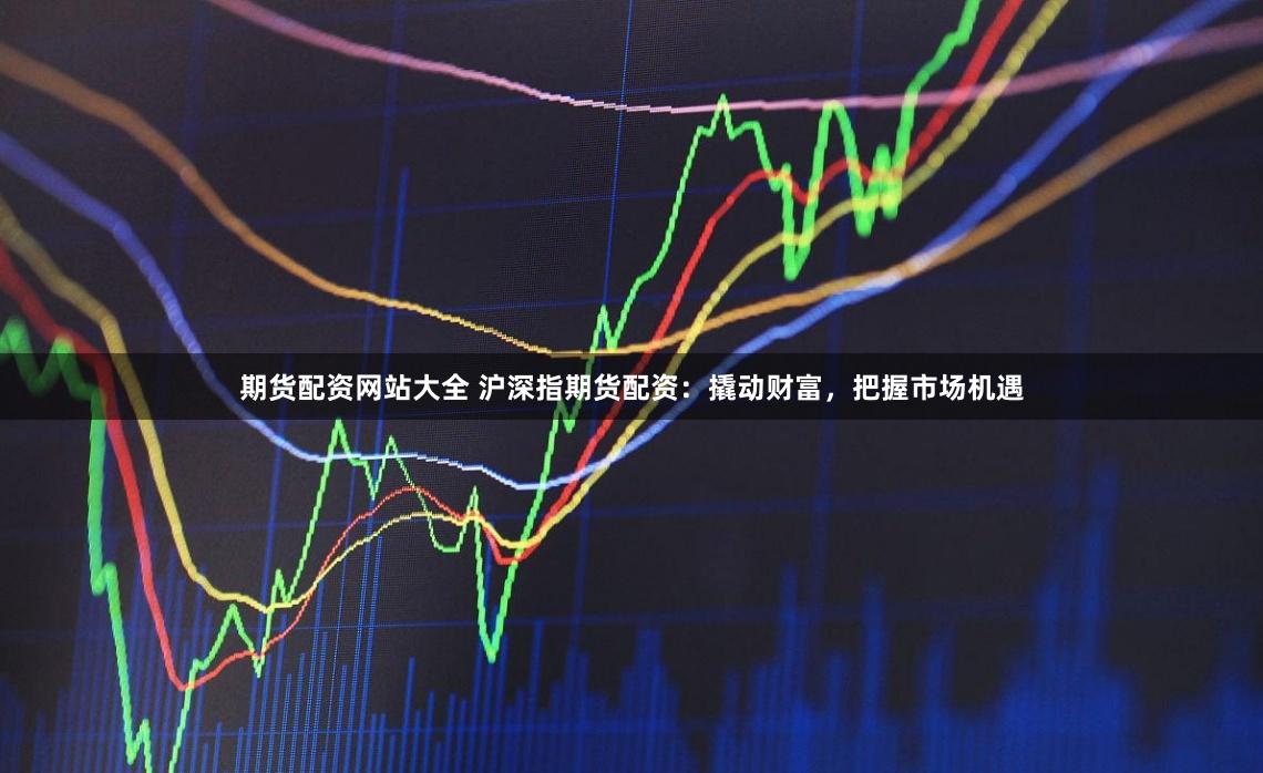 期货配资网站大全 沪深指期货配资：撬动财富，把握市场机遇