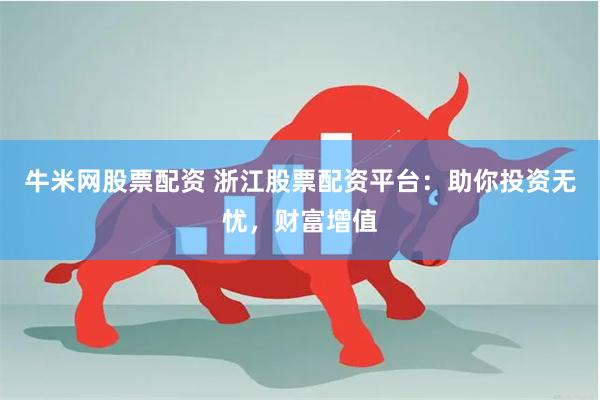 牛米网股票配资 浙江股票配资平台：助你投资无忧，财富增值