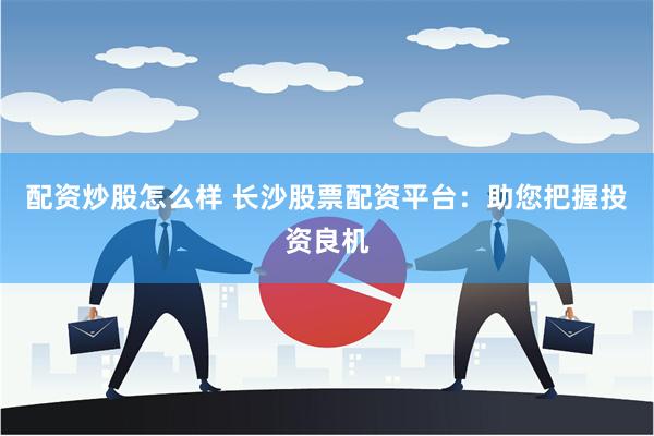 配资炒股怎么样 长沙股票配资平台：助您把握投资良机