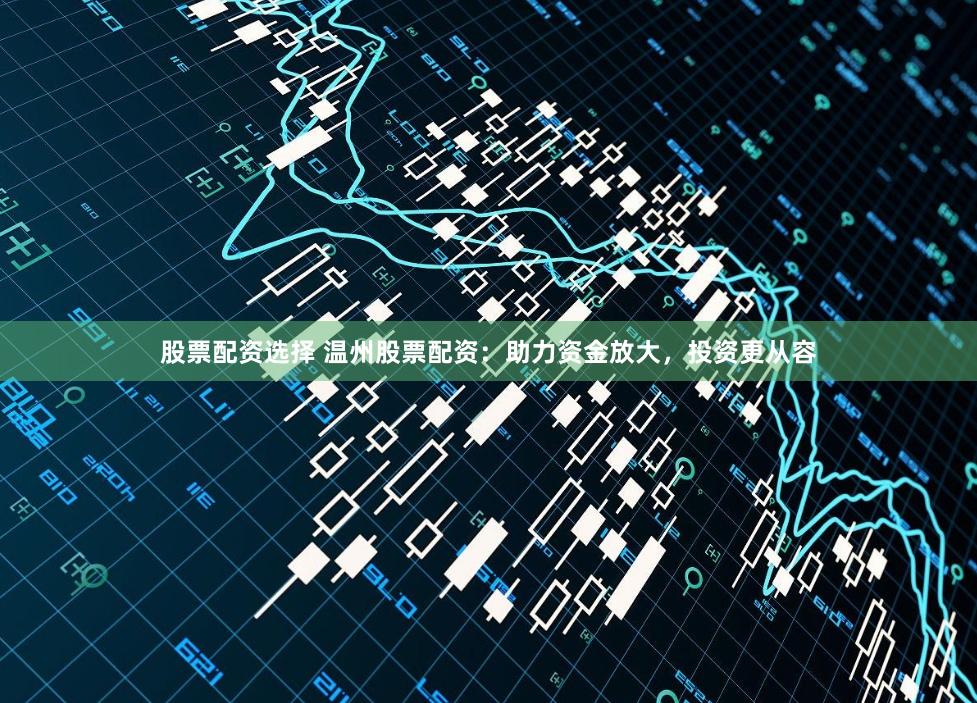 股票配资选择 温州股票配资：助力资金放大，投资更从容