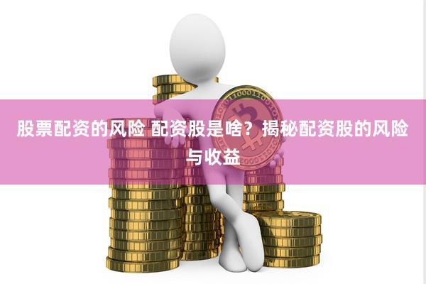 股票配资的风险 配资股是啥？揭秘配资股的风险与收益