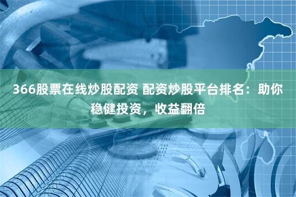 366股票在线炒股配资 配资炒股平台排名：助你稳健投资，收益翻倍