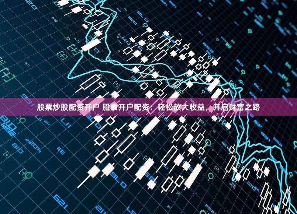 股票炒股配资开户 股票开户配资:轻松放大收益,开启财富之路