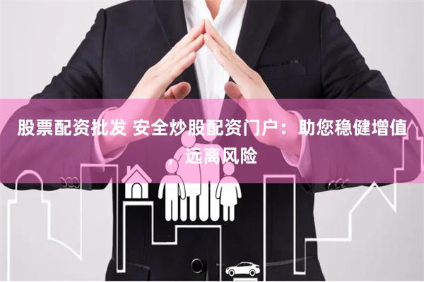 股票配资批发 安全炒股配资门户:助您稳健增值,远离风险