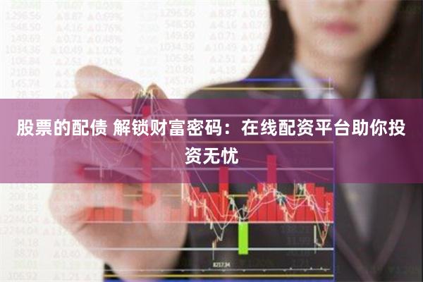 股票的配债 解锁财富密码:在线配资平台助你投资无忧