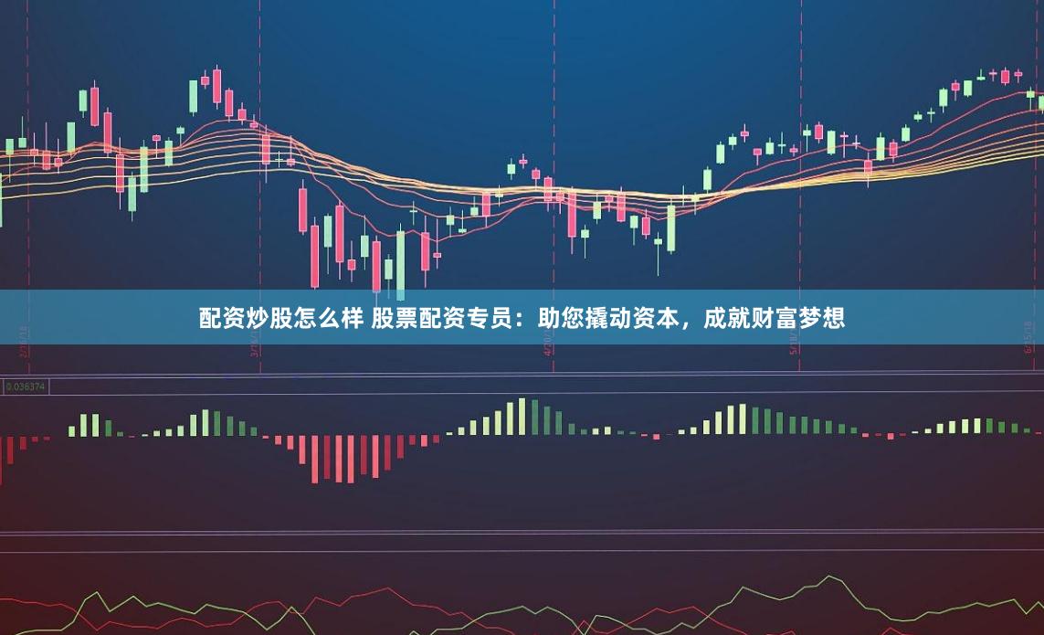 配资炒股怎么样 股票配资专员:助您撬动资本,成就财富梦想