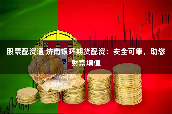 股票配资通 济南银环期货配资:安全可靠,助您财富增值