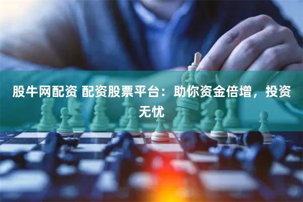 股牛网配资 配资股票平台:助你资金倍增,投资无忧