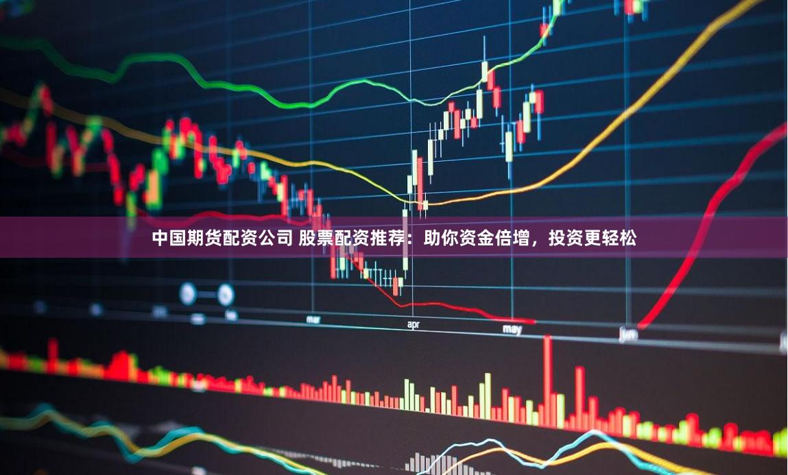 中国期货配资公司 股票配资推荐:助你资金倍增,投资更轻松