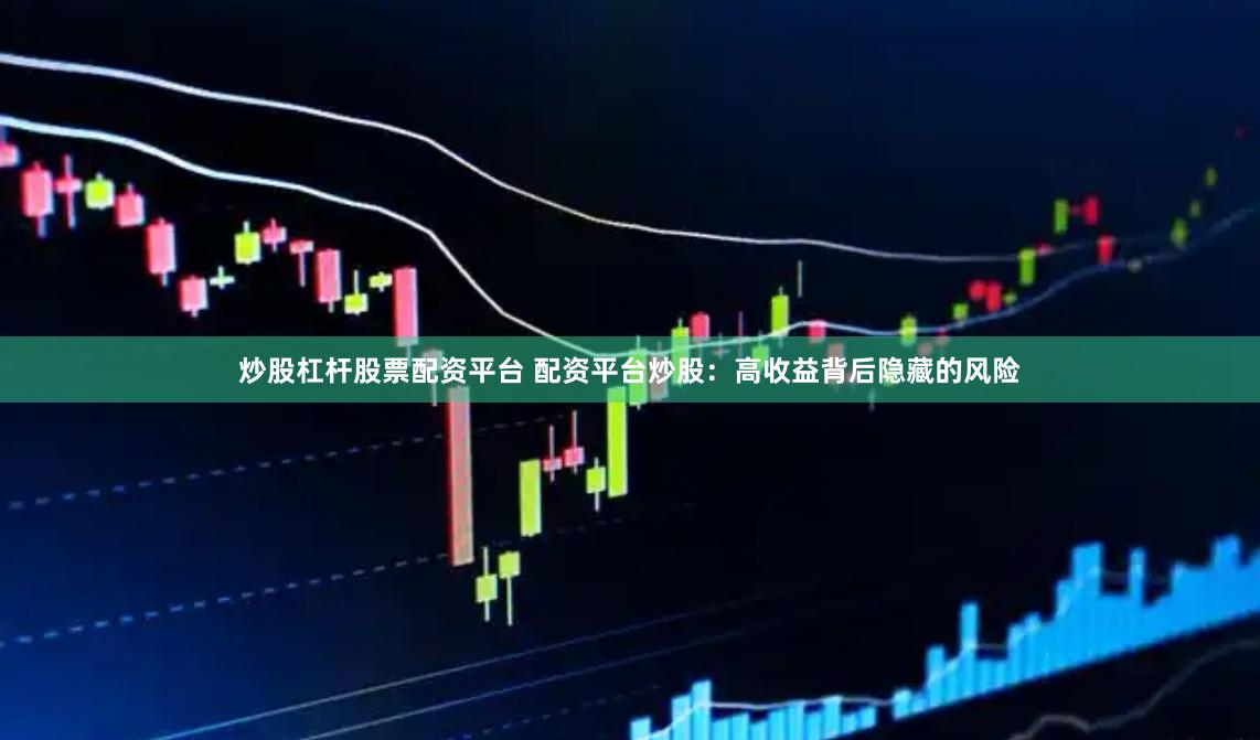 炒股杠杆股票配资平台 配资平台炒股:高收益背后隐藏的风险