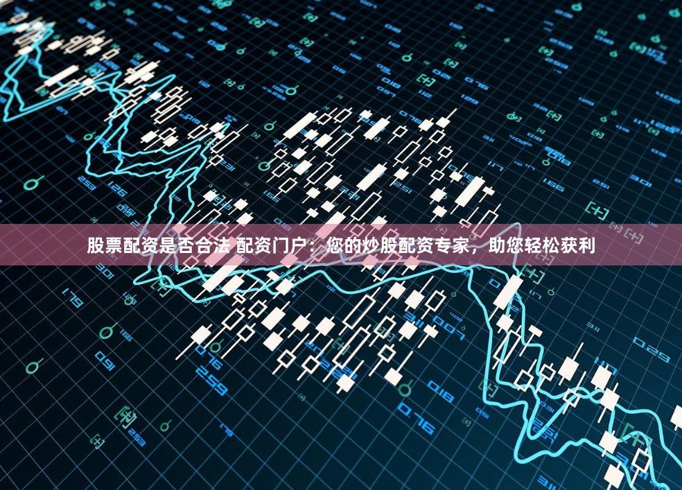 股票配资是否合法 配资门户:您的炒股配资专家,助您轻松获利