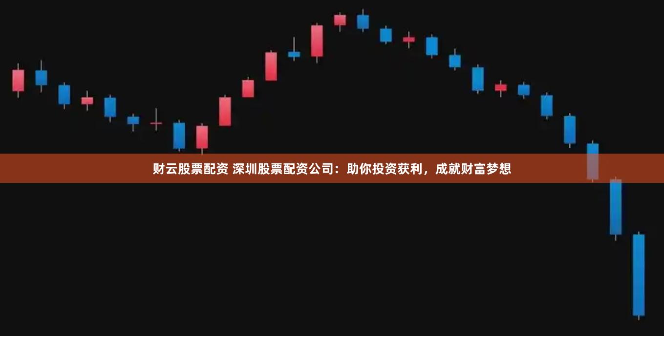 财云股票配资 深圳股票配资公司：助你投资获利，成就财富梦想