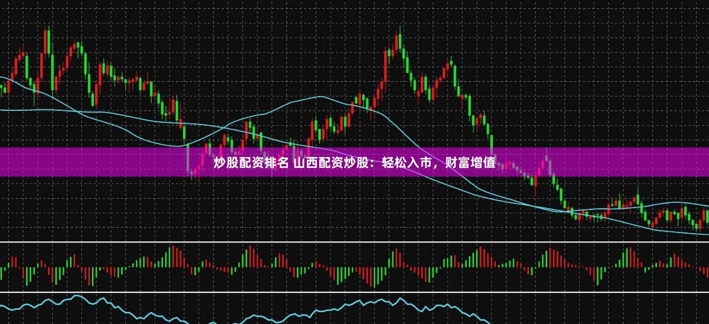 炒股配资排名 山西配资炒股：轻松入市，财富增值