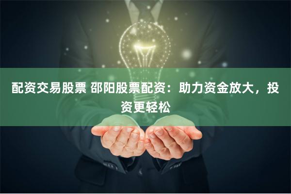 配资交易股票 邵阳股票配资:助力资金放大,投资更轻松