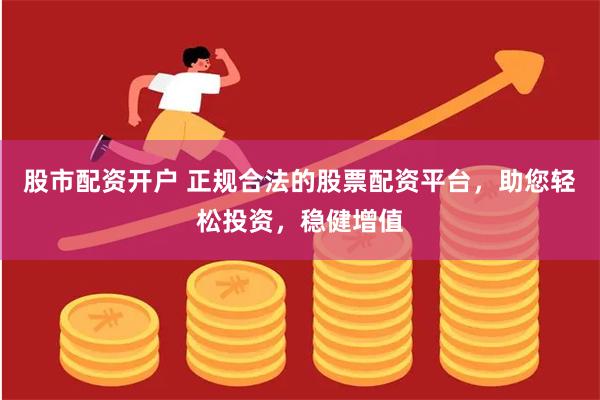 股市配资开户 正规合法的股票配资平台,助您轻松投资,稳健增值