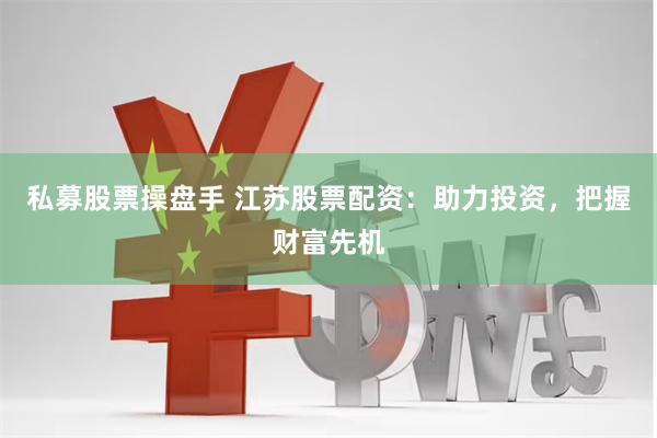 私募股票操盘手 江苏股票配资:助力投资,把握财富先机