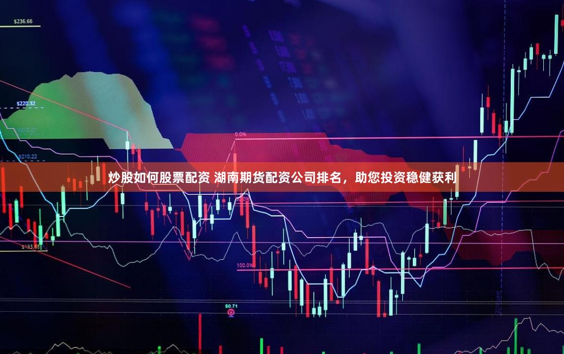 炒股如何股票配资 湖南期货配资公司排名,助您投资稳健获利