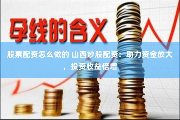 股票配资怎么做的 山西炒股配资:助力资金放大,投资收益倍增