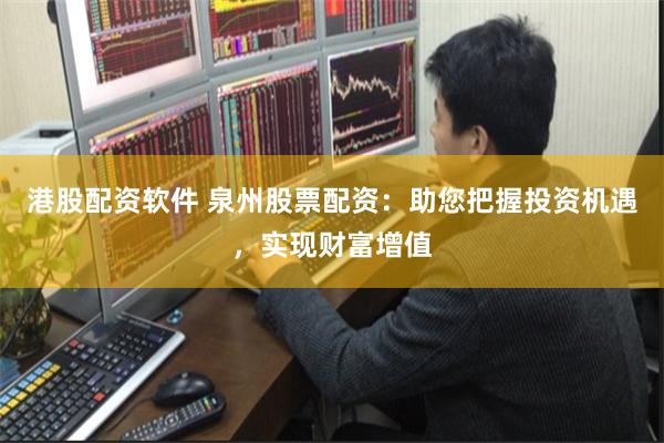 港股配资软件 泉州股票配资:助您把握投资机遇,实现财富增值