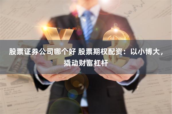 股票证券公司哪个好 股票期权配资：以小博大，撬动财富杠杆