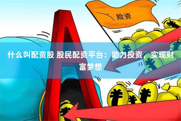 什么叫配资股 股民配资平台：助力投资，实现财富梦想