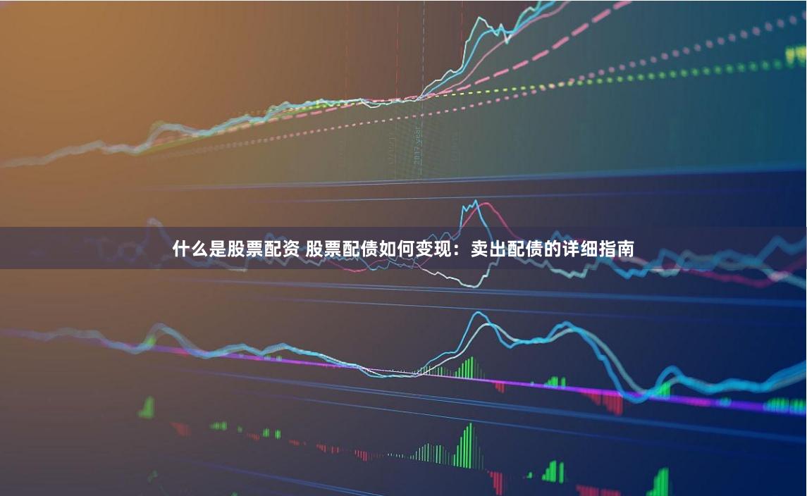 什么是股票配资 股票配债如何变现：卖出配债的详细指南