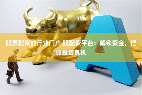 股票配资的行业门户 股配资平台：解锁资金，把握投资良机