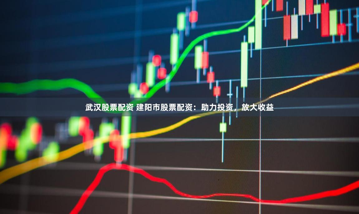 武汉股票配资 建阳市股票配资：助力投资，放大收益