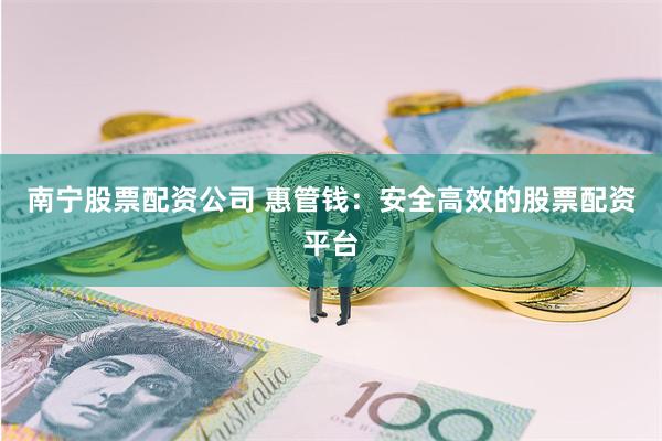 南宁股票配资公司 惠管钱：安全高效的股票配资平台
