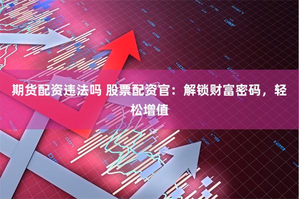 期货配资违法吗 股票配资官：解锁财富密码，轻松增值